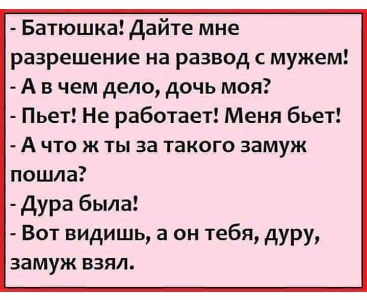 Батюшка Дайте мне разрешение на развод с мужем А в чем дело дочь моя Пьет Не работает Меня бьет А что ж ты за такого замуж пошла Дура была Вот видишь а он тебя дуру замуж взял