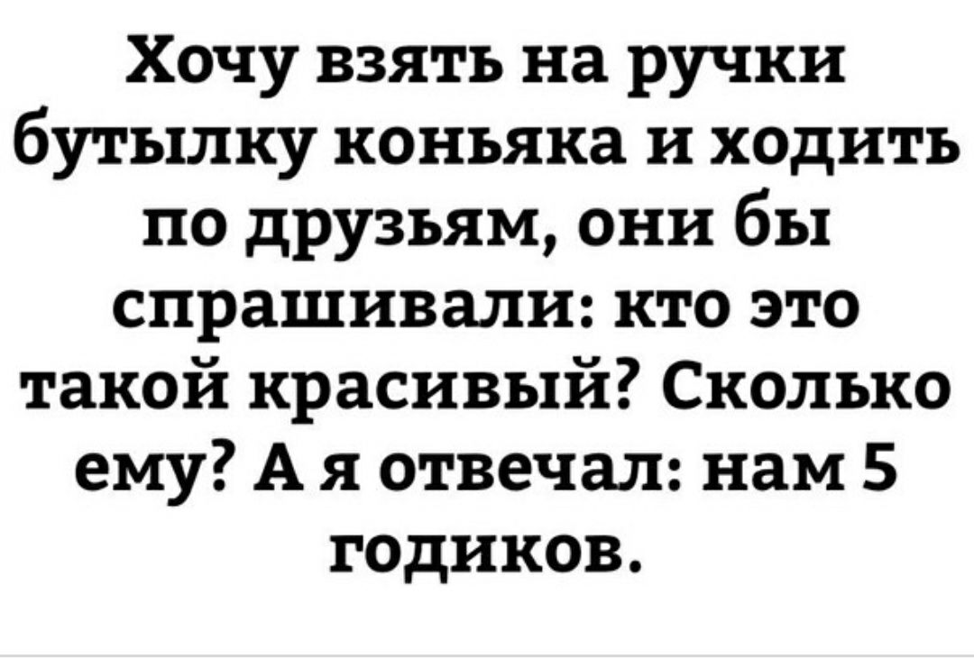 Хочу взять на ручки бутылку коньяка и ходить по друзьям они бы спрашивали кто это такой красивый Сколько ему А я отвечал нам 5 годиков