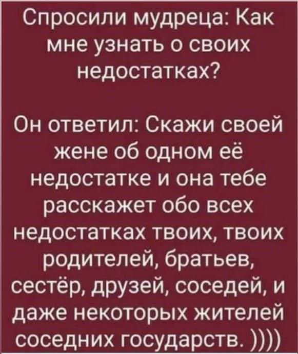 Спросили мудреца Как мне узнать о своих недостатках Он ответил Скажи своей жене об одном её недостатке и она тебе расскажет обо всех недостатках твоих твоих родителей братьев сестёр друзей соседей и даже некоторых жителей соседних государств