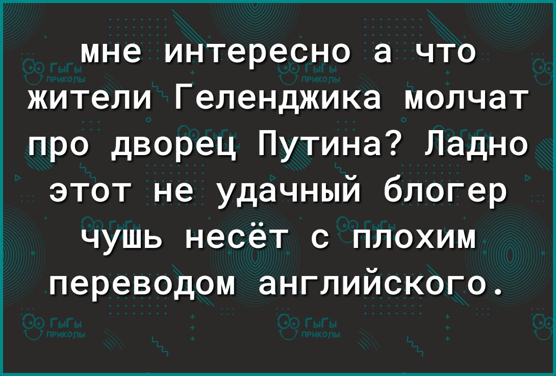 мне интересно а что жители Геленджика молчат про дворец Путина Ладно этот не удачный блогер чушь несёт с плохим переводом английского