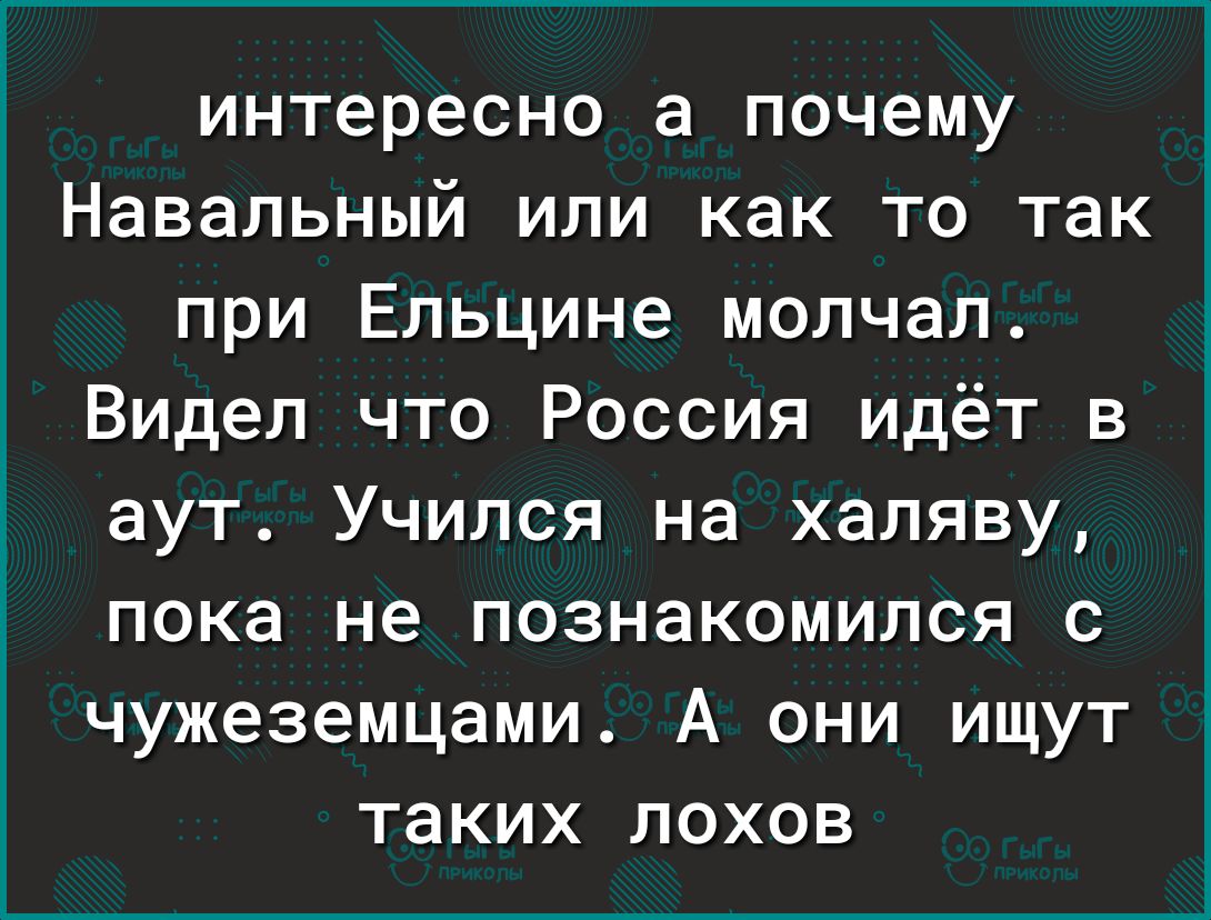 интересно а почему Навальный или как то так при Ельцине молчал Видел что Россия идёт в аут Учился на халяву пока не познакомился с чужеземцами А они ищут таких лохов