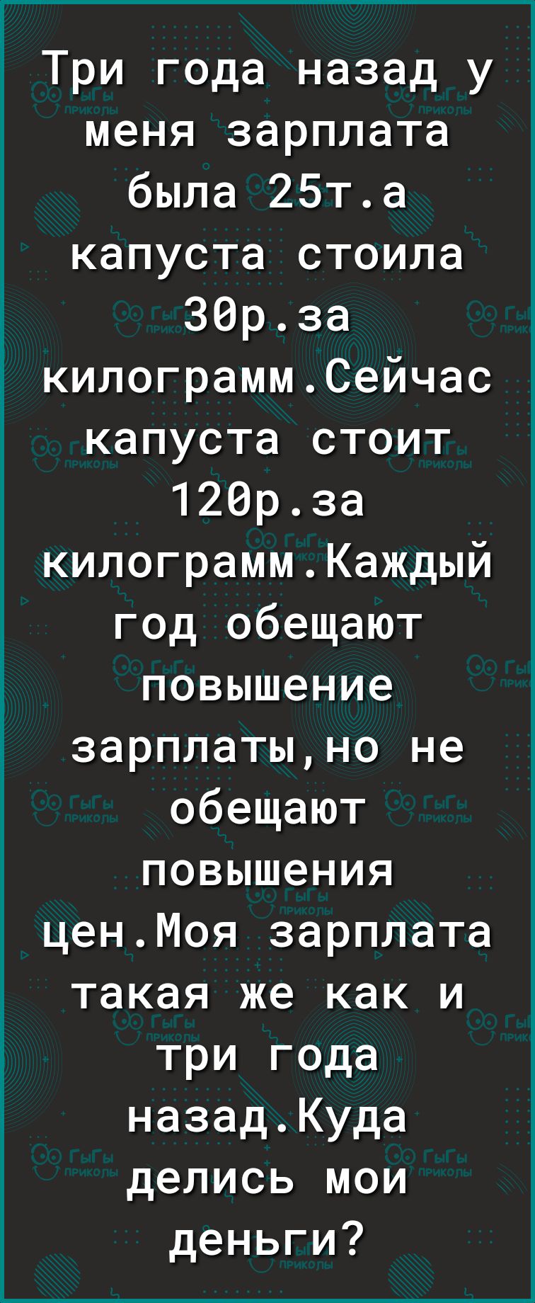 Три года назад у меня зарплата была 25та капуста стоила 30рза килограммСейчас капуста стоит 120рза килограммКаждый год обещают повышение зарплатыно не обещают повышения ценМоя зарплата такая же как и три года назадКуда делись мои деньги