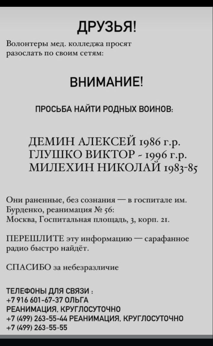 ДРУЗЬЯ Вало ерм иен холлежа при р синим ВНИМАНИЕ ПРОСЬБА НАЙТИ РОДНЫХ ВОИНОВ ДЕМИН АЛЕКСЕЙ 1986 гр глушко ВИКТОР _ 1996 г р милвхин НИКОЛАИ 1983 85 о шк 6 мин ш Бурденко рсипниппня Мпскм Гппппшпытж плшцаль и п шлит пуинформациюсарзфашпс р а р или спмтшзо нсбснрадшичис ТЕЛЕФОНЫДЛЯ СВЯЗИ 7 91 Ь 50157 37 ОЛЬГА РЕАНИМАЦИЯ КРУГЛОСУТОЧНО 71499ПЬЗ 55М РЕАНИМАЦИЯ КРУГЛОСУТОЧНО 7 499 263 55 55