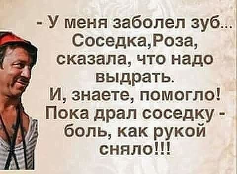 У меня заболел зуб Соседка Роза сказала что надо выдрать И знаете помогло Пока драл соседку боль как рукой сняло