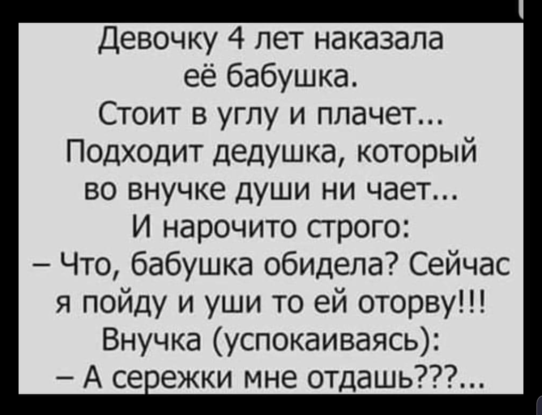 Девочку 4 лет наказала её бабушка Стоит в углу и плачет Подходит дедушка который во внучке души ни чает И нарочито строго Что бабушка обидела Сейчас я пойду и уши то ей оторву Внучка успокаиваясь А се ежки мне отдашь