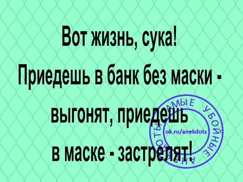 Вот жизнь сука Приедешь в банк без маски выгонят прие к в маске застнг