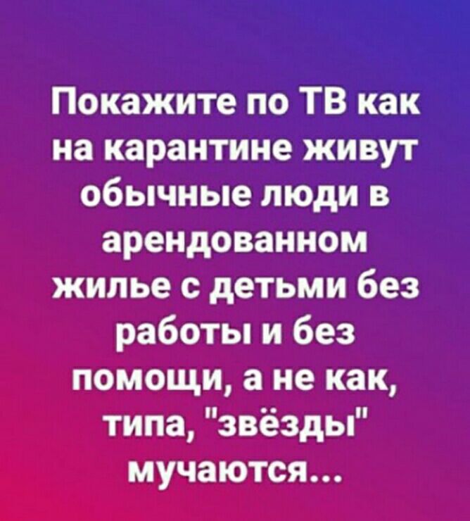 Покажите по ТВ как на карантине живут обычные люди в арендованном жилье с детьми без работы и без помощи а не как типа звёзды мучаются