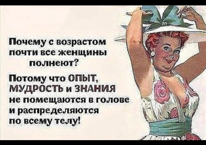 Почему с возрастом 1 почти все женщины полнеют Потому что ОПЫТ МУДРОСТЬ и ЗНАНИЯ не помещаются в голове и распределяются по всему телу