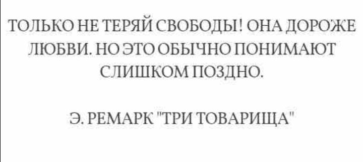 ТОЛЬКО НЕ ТЕРЯЙ СВОБОДЫ ОНА ДОРОЖЕ ЛЮБВИ НО ЭТО ОБЫЧНО ПОНИМАЮТ СЛИШКОМ ПОЗДНО Э РЕМАРК ТРИ ТОВАРИЩА