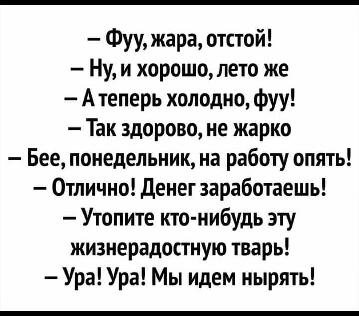Фуу жара отстой Ну и хорошо лето же А теперь холодно фуу Так здорово не жарко Бее понедельник на работу опять Отлично Денег заработаешь Утопите кто нибудь эту жизнерадостную тварь Ура Ура Мы идем нырять