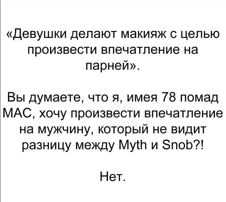 Девушки делают макияж с целью произвести впечатление на парней Вы думаете что я имея 78 помад МАС хочу произвести впечатление на мужчину который не видит разницу между Мут и ЗпоЬ Нет