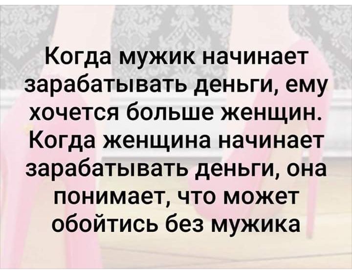 Когда мужик начинает зарабатывать деньги ему хочется больше женщин Когда женщина начинает зарабатывать деньги она понимает что может обойтись без мужика
