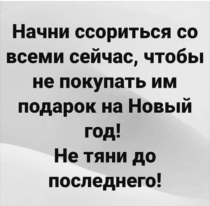 Начни ссориться со всеми сейчас чтобы не покупать им подарок на Новый год Не тяни до последнего
