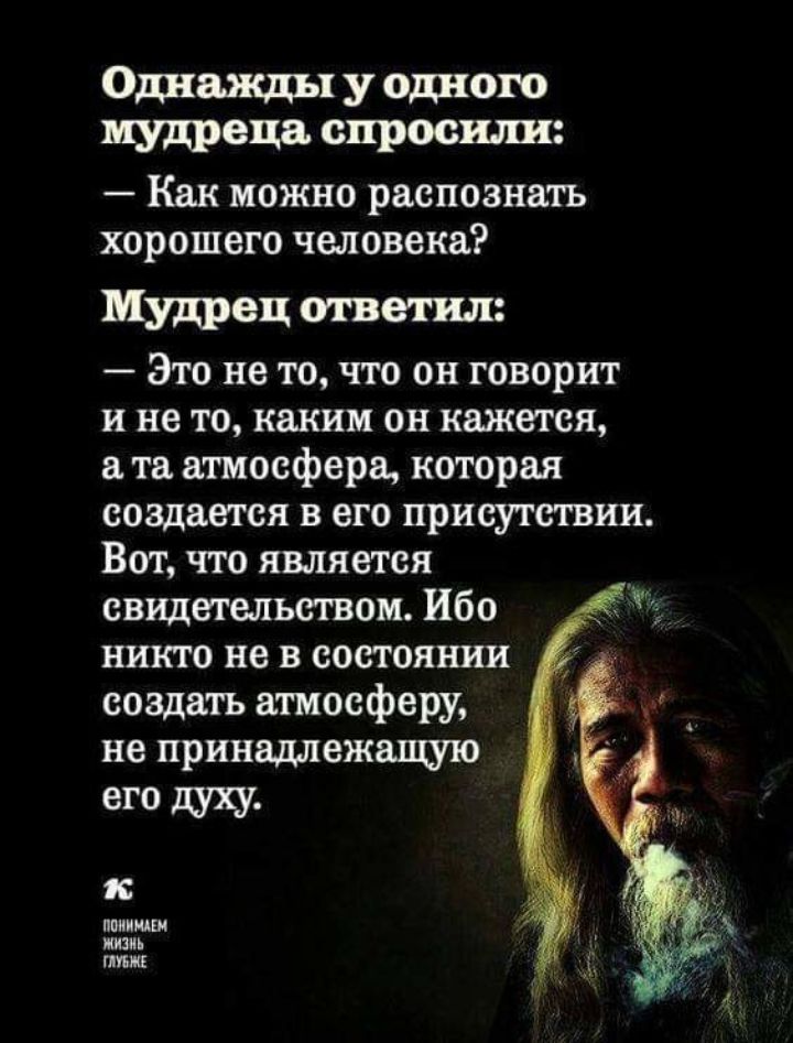 Однажды у одного мудреца спросили Как можно распознать хорошего человека Мудрец ответил Это не то что он говорит и не то каким он кажется а та атмосфера которая создается в его присутствии Вот что является свидетельством Ибо никто не в состоянии создать атмосферу не принадлежащую его духу ппииюш жизнь ППШ