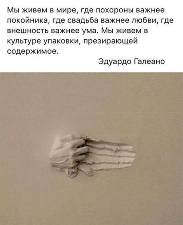Мы живем в мире где похороны важнее покойника где свадьба важнее любви где внешность важнее ума Мы живем в культуре упаковки презирающей содержимое Эдуардо Галеано