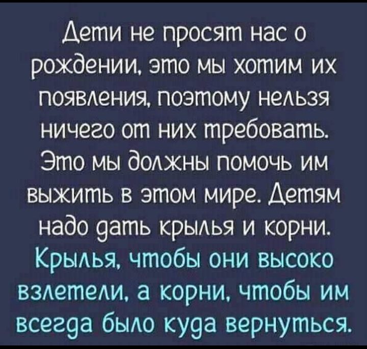 Дети не просят нас о рождении это мы хотим их появдения поэтому недьзя ничего от них требовать Это мы доджны помочь им выжить в этом мире Детям надо 9ать КРЫАЬЯ и корни Крылья чтобы они высоко вздетеАи а корни чтобы им всег9а быдо ку9а вернуться