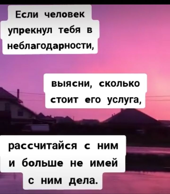 Если человек упрекнул тебя в неблагодарности ВЫЯСНИ СКОЛЬКО стоит его услуга рассчитайся с ним и больше не имей ЕЧ с ним дела А