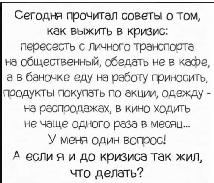 Сегодня прочитал советы о том как выжить в кризис пересесть с Личного транспорта на общественный обедать не в кафе а в баночке еду на работу приносить продукты покупать по акции одежду на распродажах в кино ходить не чаще одного раза в месяц У меня один вопрос А если я и до кризиса так жил что делать