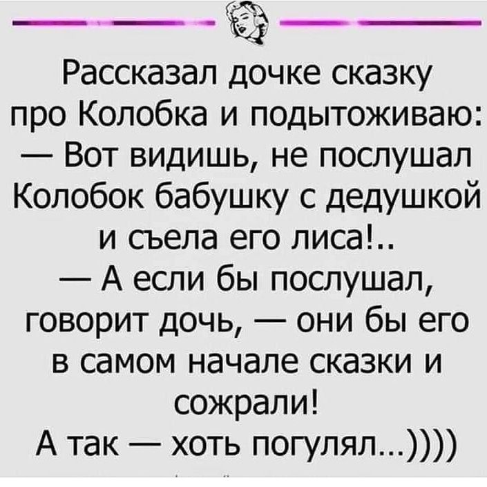 Рассказал дочке сказку про Колобка и подытоживаю Вот видишь не послушал Колобок бабушку с дедушкой и сьела его лиса А если бы послушал говорит дочь они бы его в самом начале сказки и сожрали А так хоть погулял