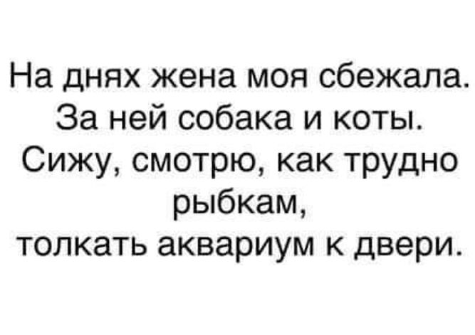 На днях жена моя сбежала За ней собака и коты Сижу смотрю как трудно рыбкам толкать аквариум к двери