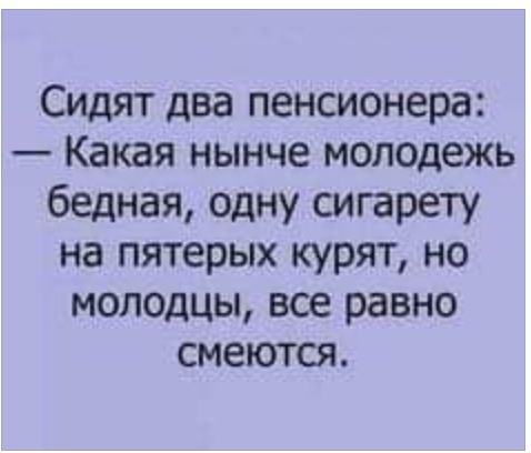 Сидят два пенсионера Какая нынче молодежь бедная одну сигарету на пятерых курят но молодцы все равно смеются