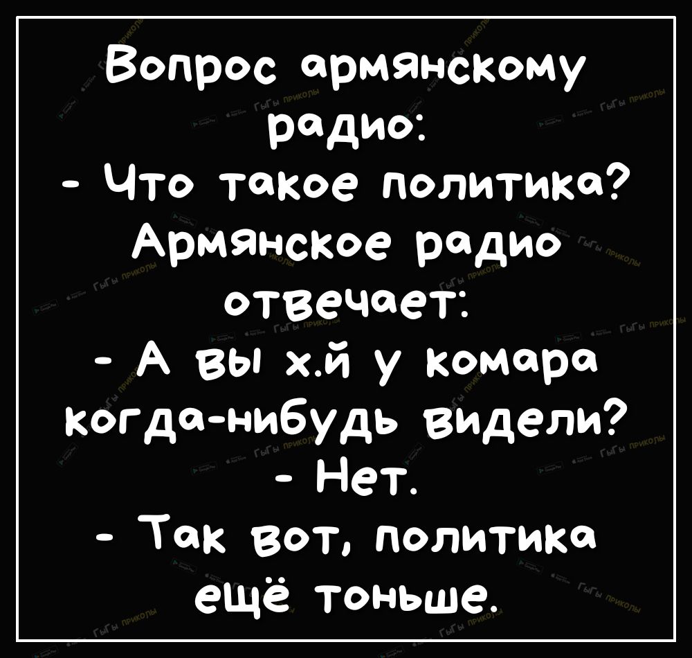 Вопрос армянскому радио Что токов политика Армянское радио отвечает А вы хй у комара когданибудь видели Нет Так вот политика ещё тоньше