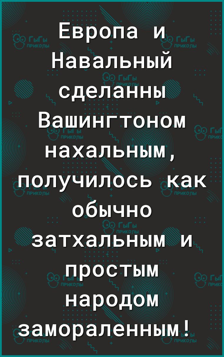 Европа и Навальный сделанны Вашингтоном нахальным получилось как обычно затхальным и простым народом заморапенным