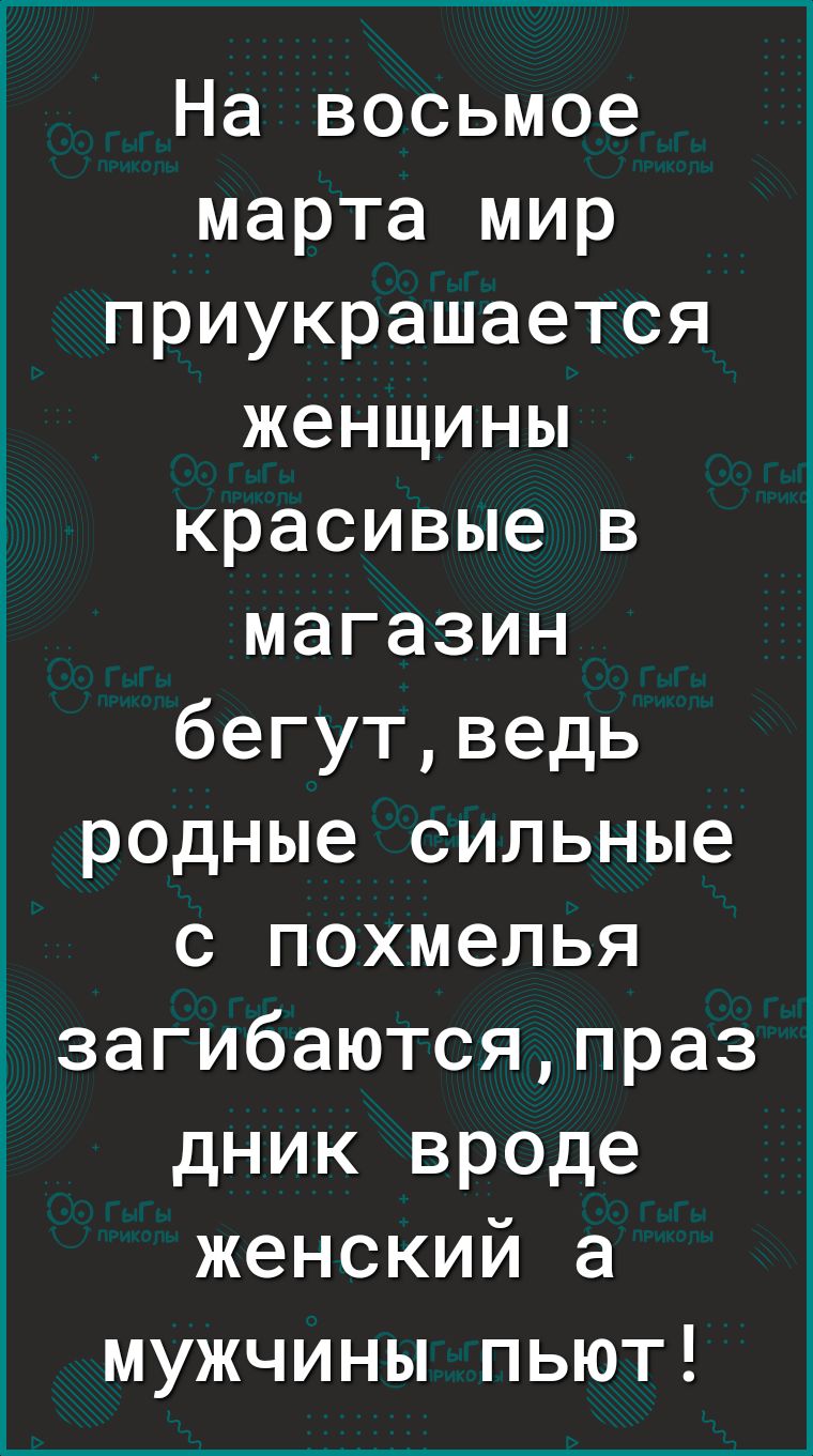 На восьмое марта мир приукрашается женщины красивые в магазин бегутведь родные сильные с похмелья 7 загибаютсяпраз _ дник вроде женский а мужчины пьют