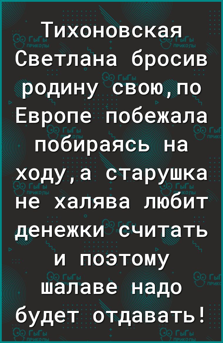 Тихоновская Светлана бросив родину своюпо Европе побежала _ побираясь на ходуа старушка не халява любит денежки считать и поэтому шалаве надо будет отдавать