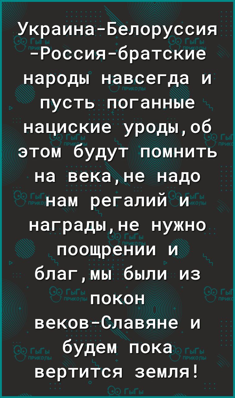 УкраинаБелоруссия Россия братские народы навсегда и пусть поганные нациские уродыоб этом будут помнить на векане надо нам регалий и наградыне нужно поощрении и благмы были из покон вековСлавяне и будем пока вертится земля