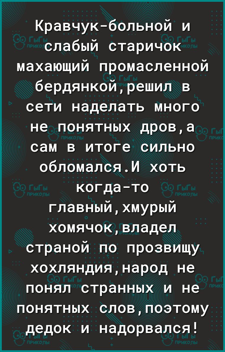 Кравчукбольной и слабый старичок махающий промасленной бердянкойрешил в сети наделать много не понятных дрова сам в итоге сильно обломалсяИ хоть когдато главныйхмурый хомячоквладел страной по прозвищу хохляндиянарод не понял странных и не понятных словпоэтому дедок и надорвался