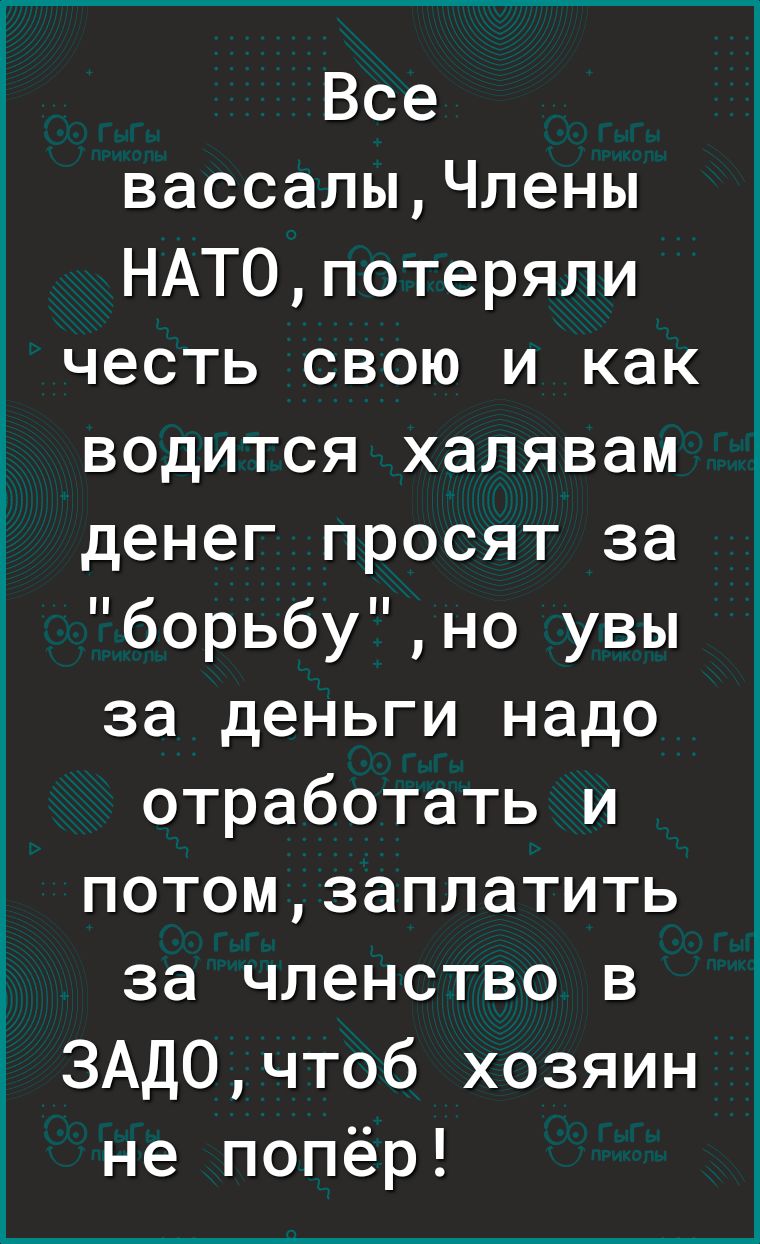 Все вассалыЧлены НАТОпотеряли честь свою и как водится халявам денег просят за борьбуно увы за деньги надо отработать и потомзаплатить за членство в ЗАДОчтоб хозяин не попёр