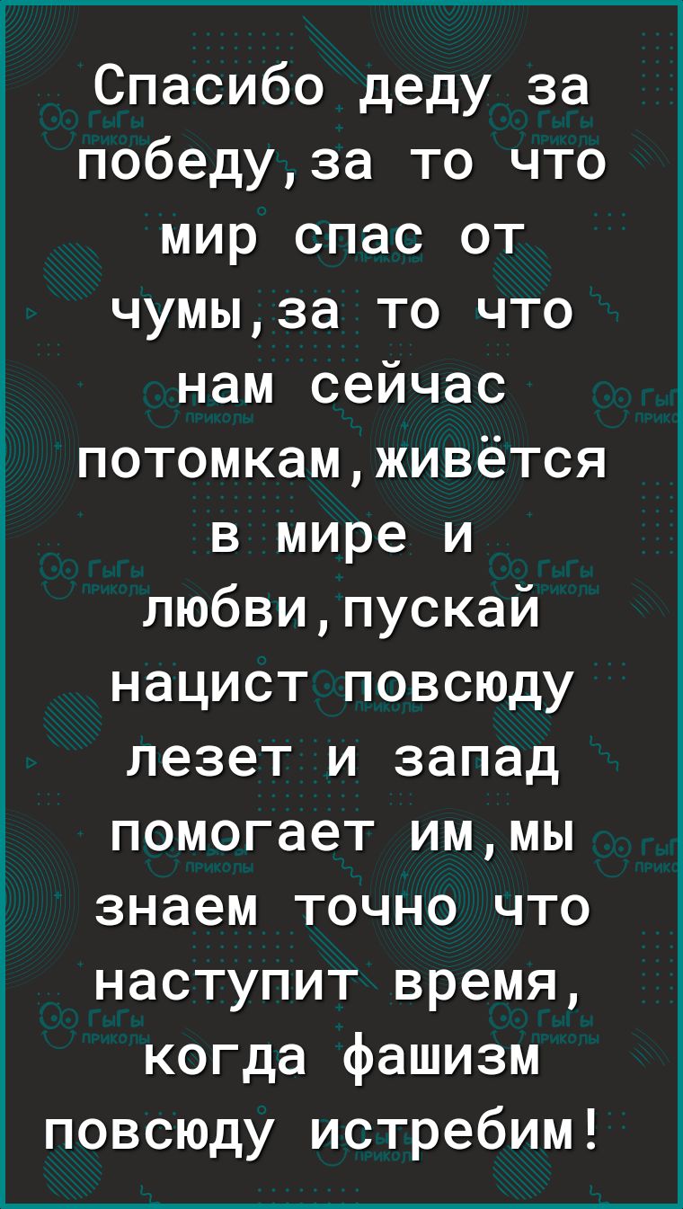 Спасибо деду за победуза то что мир спас от чумыза то что нам сейчас потомкамживётся в мире и любвипускай нацист повсюду лезет и запад помогает иммы знаем точно что наступит время когда фашизм повсюду истребим
