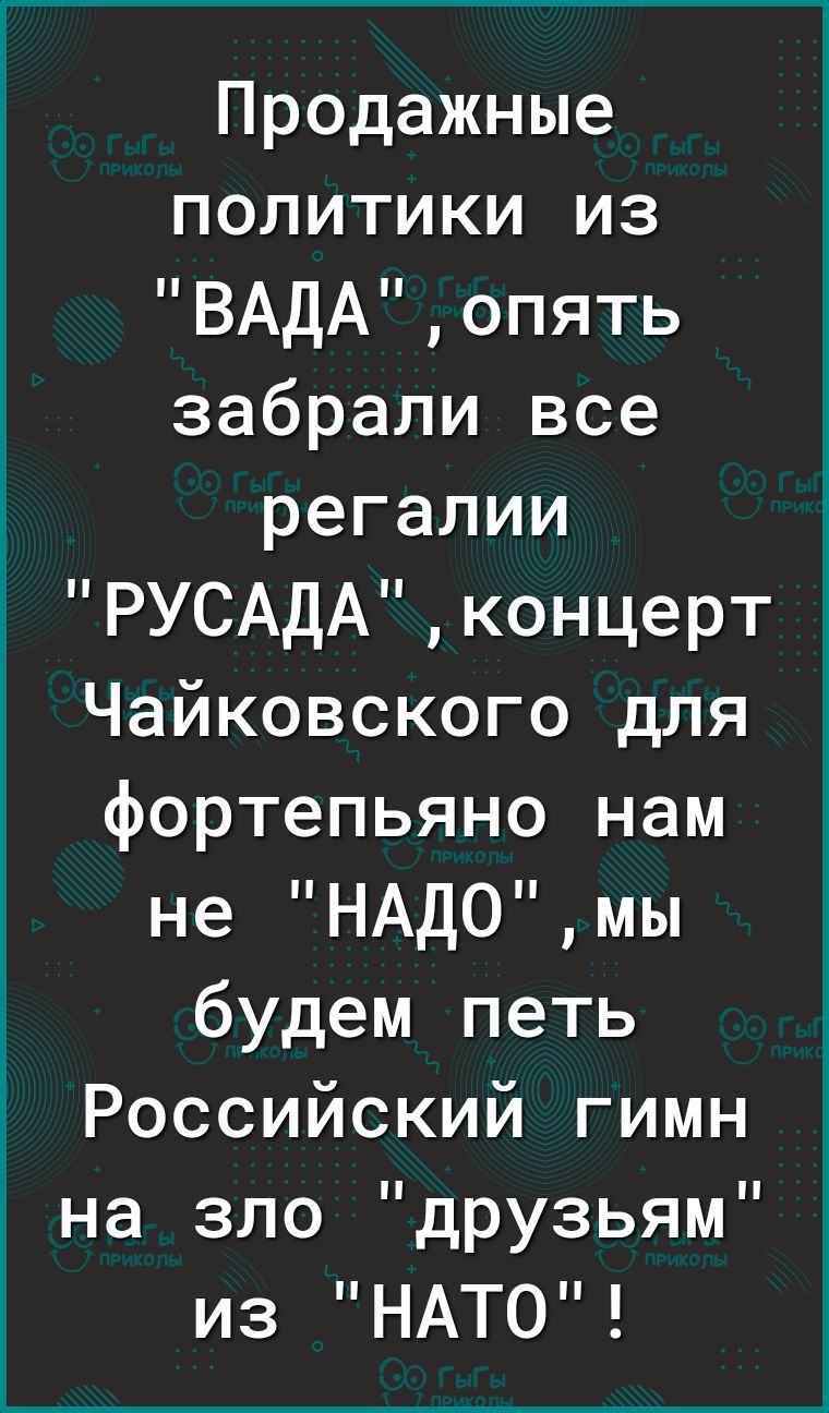 Продажные политики из ВАДАопять забрали все регалии РУСАДАконцерт Чайковского для фортепьяно нам не НАДОмы будем петь _ Российский гимн на зло дРУзьям из НАТО