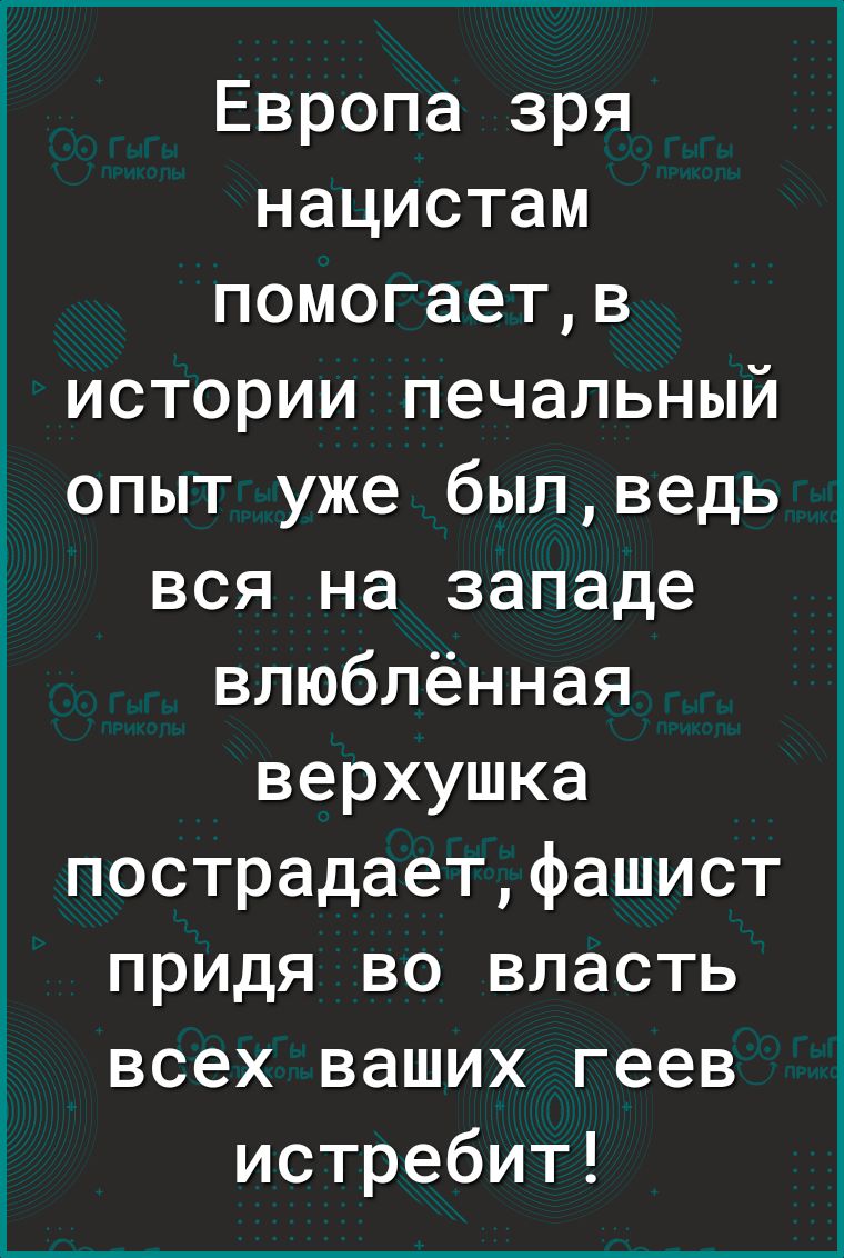 Европа зря нацистам помогаетв истории печальный опыт уже былведь вся на западе влюблённая верхушка пострадаетфашист придя во власть всех ваших геев истребит