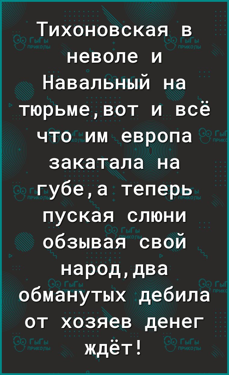 Тихоновская в неволе и Навальный на тюрьмевот и всё что им европа закатала на губеа теперь пуская слюни обзывая свой народдва обманутых дебила от хозяев денег ждёт