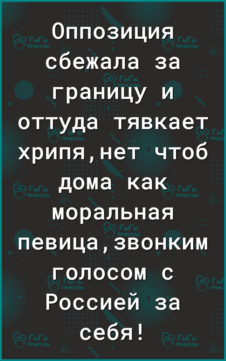 Оппозиция сбежала за границу и оттуда тявкает хрипянет чтоб дома как моральная певицазвонким голосом с Россией за себя