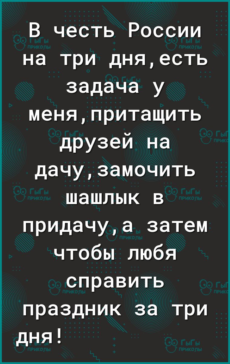 В честь России на три дняесть задача у меняпритащить друзей на дачузамочить шашлык в придачуа затем чтобы любя справить праздник за три дня