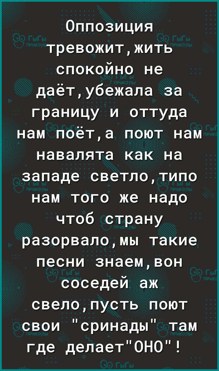 Оппозиция тревожитжить спокойно не даётубежала за границу и оттуда нам поёта поют нам навалята как на западе светлотипо нам того же надо чтоб страну разорваломы такие песни знаемвон соседей аж свелопусть поют свои сринады там где делает0Н0