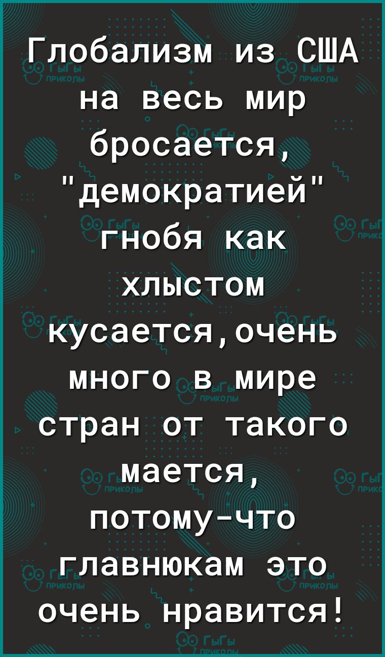 Глобализм из США на весь мир бросается демократией гнобя как хлыстом кусаетсяочень много в мире стран от такого мается потому что главнюкам это очень нравится