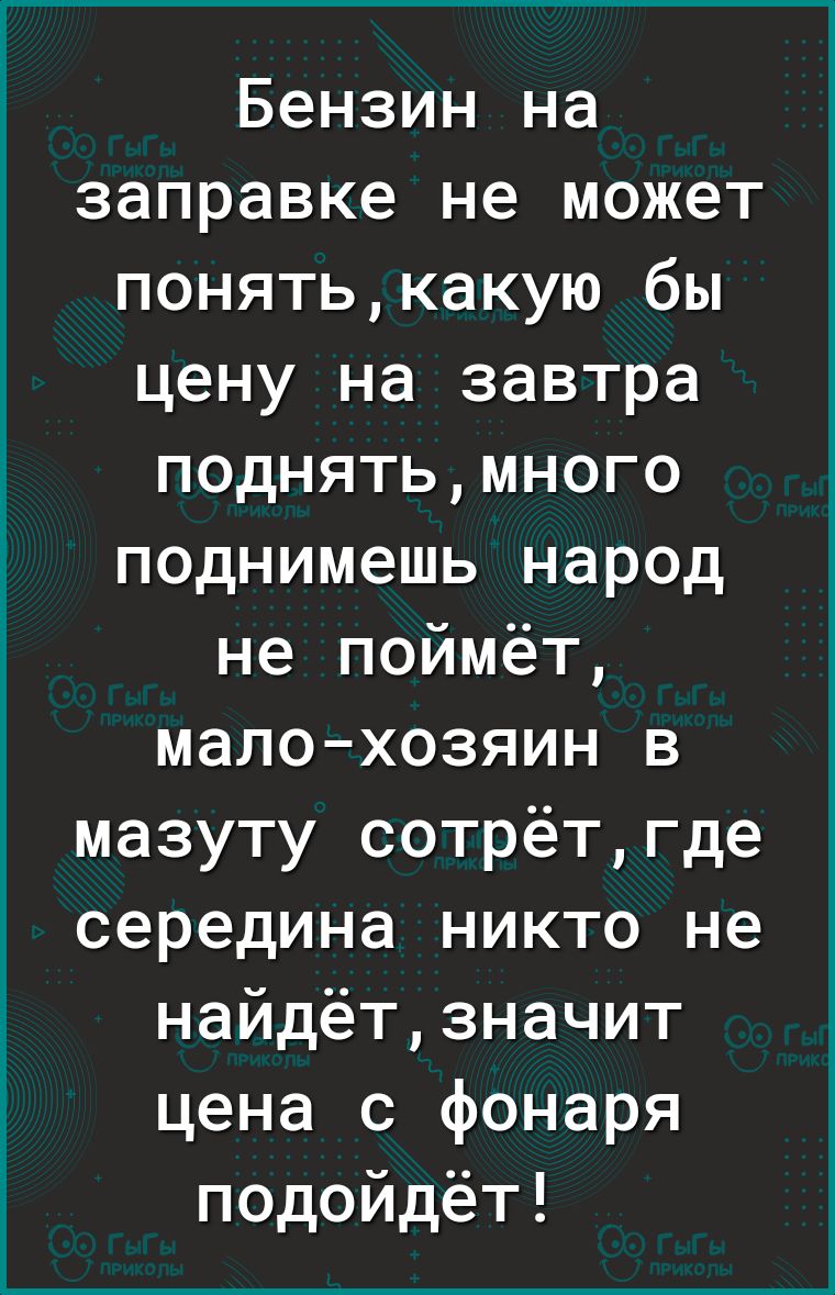 Бензин на заправке не может понятькакую бы цену на завтра поднятьмного поднимешь народ не поймёт малохозяин в мазуту сотрётгде середина никто не найдётзначит цена с фонаря подойдёт