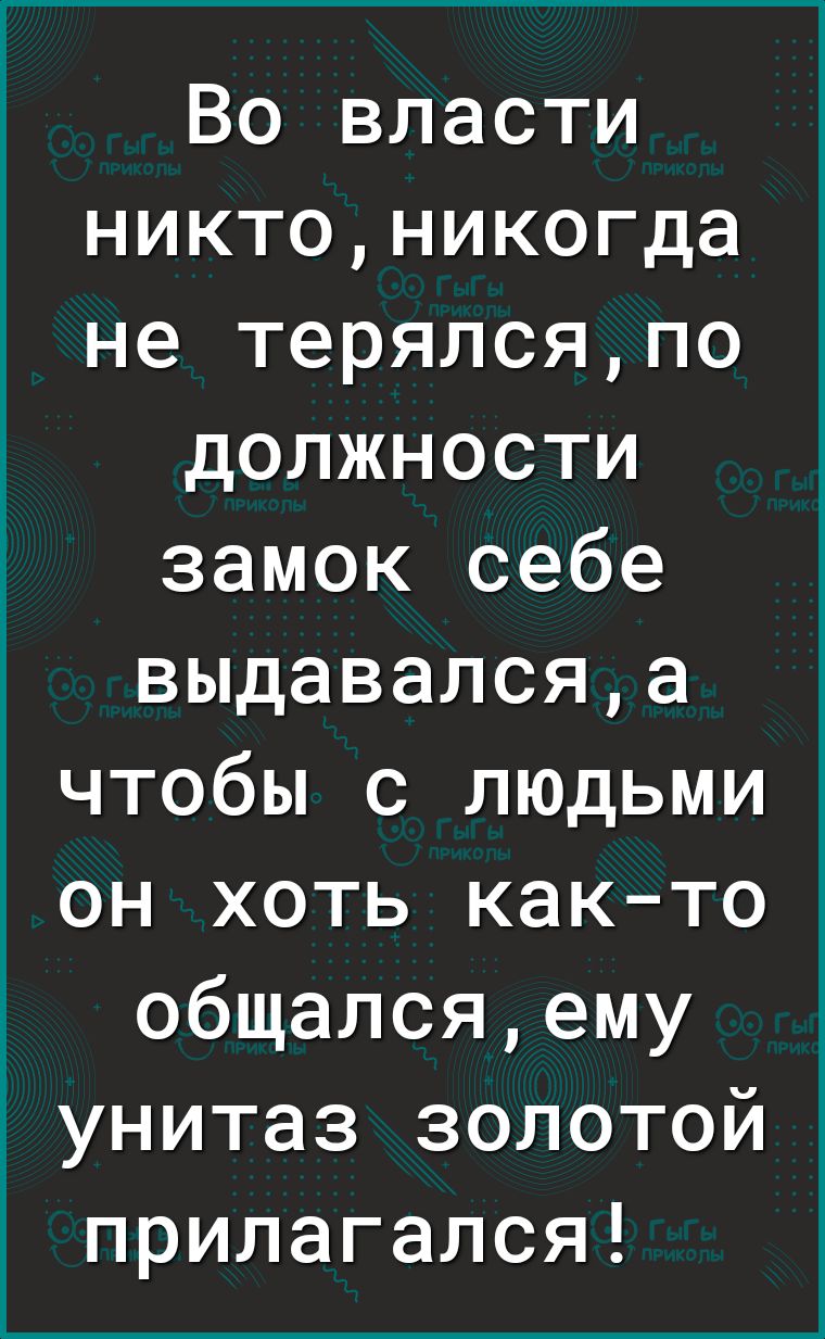 Во власти никтоникогда не терялсяпо должности замок себе выдавалсяа чтобы с людьми он хоть както общалсяему унитаз золотой прилагался