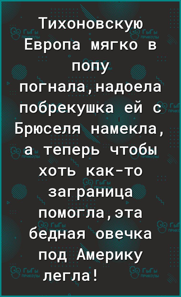 Тихоновскую Европа мягко в попу погналанадоела побрекушка ей с Брюселя намекла а теперь чтобы хоть както заграница помоглаэта бедная овечка под Америку легла