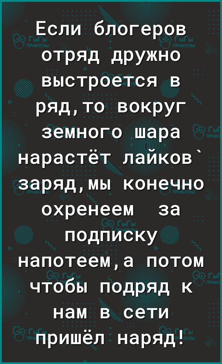 Если блогеров отряд дружно выстроется в рядто вокруг земного шара нарастёт лайков зарядмы конечно охренеем за подписку напотеема потом чтобы подряд к нам в сети пришёл наряд
