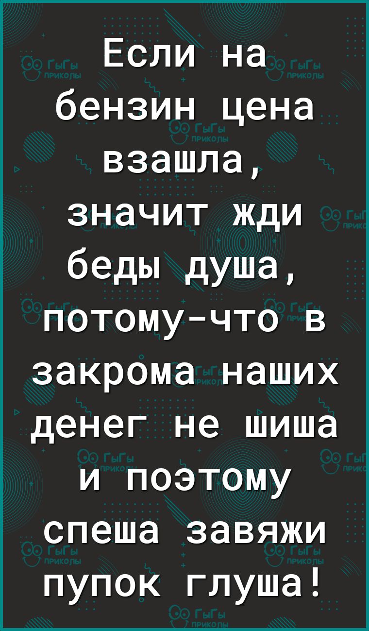 Если на бензин цена взашла значит жди беды душа потомучто в закрома наших денег не шиша и поэтому спеша завяжи пупок глуша