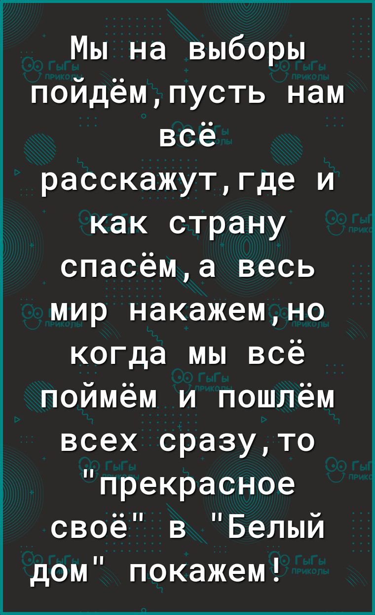 Мы на выборы пойдёмпусть нам всё расскажутгде и как страну спасёма весь мир накажемно когда мы всё поймём и пошлём всех сразуто прекрасное своё в Белый дом покажем