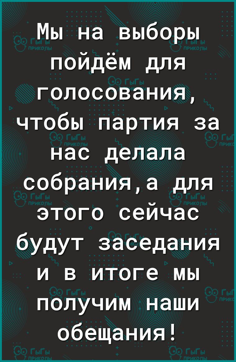 Мы на выборы пойдём для голосования чтобы партия за нас делала собранияа для этого сейчас будут заседания и в итоге мы получим наши обещания