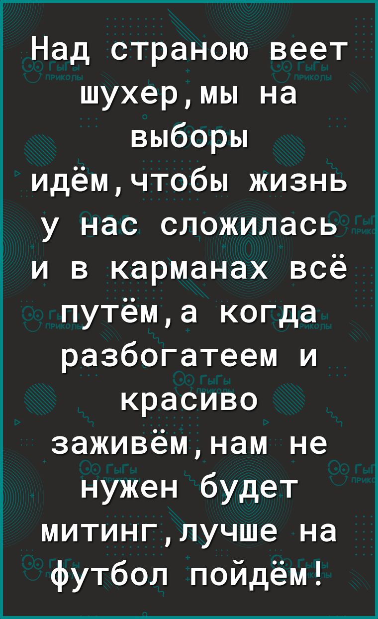Над страною веет шухермы на выборы идёмчтобы жизнь у нас сложилась и в карманах всё путёма когда разбогатеем и красиво заживёмнам не нужен будет митинглучше на футбол пойдём