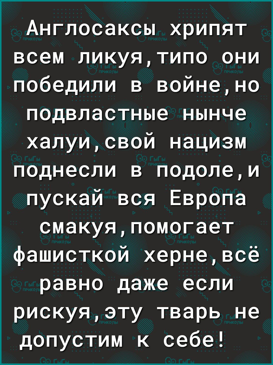Англосаксы хрипят всем ликуятипо они победили в войнено подвластные нынче халуисвой нацизм поднесли в подолеиі пускай вся Европа смакуяпомогает фашисткой херневсё равно даже если рискуяэту тварь не допустим к себе