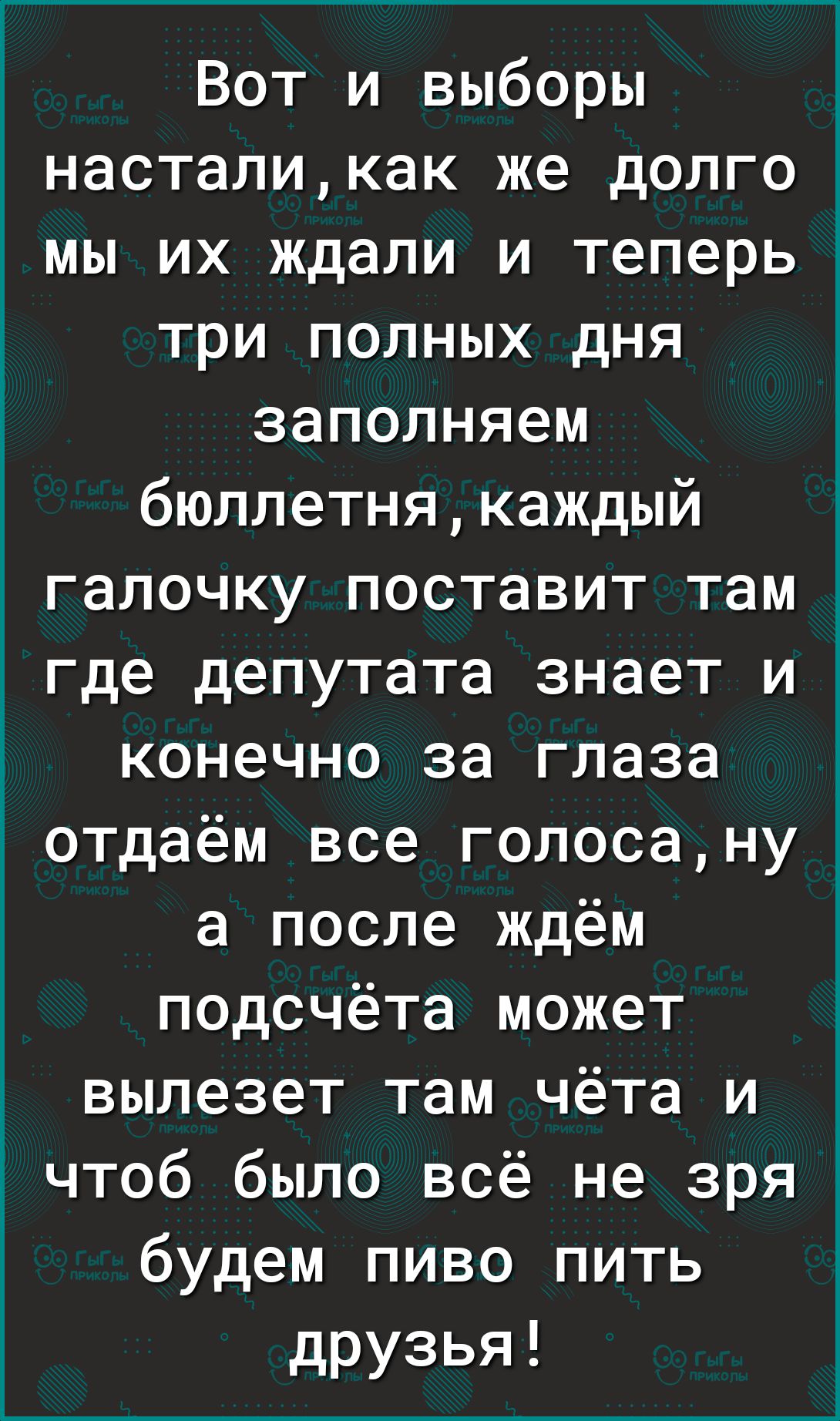 Вот и выборы насталикак же долго мы их ждали и теперь три полных дня заполняем бюллетнякаждый галочку поставит там где депутата знает и конечно за глаза отдаём все голосануд а после ждём подсчёта может вылезет там чёта и чтоб было всё не зря будем пиво пить друзья